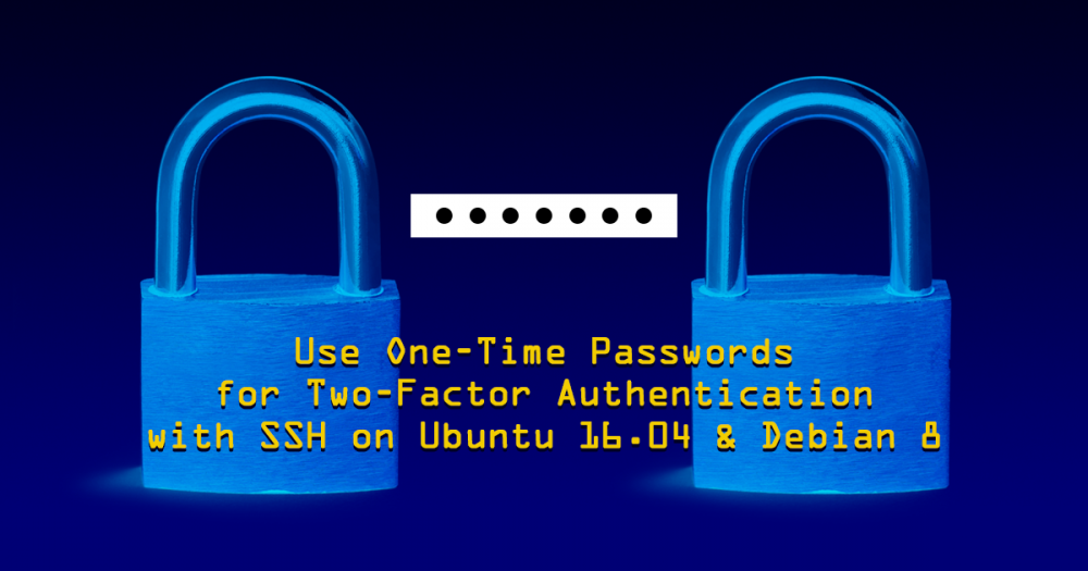 Use One-Time Passwords for Two-Factor Authentication with SSH on Ubuntu 16.04 and Debian 8